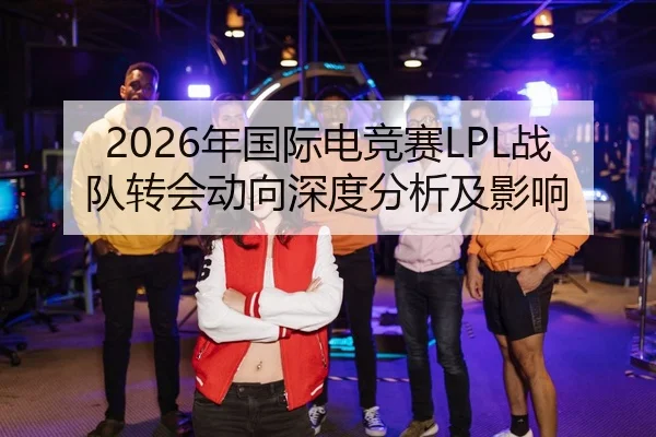 2026年国际电竞赛LPL战队转会动向深度分析及影响