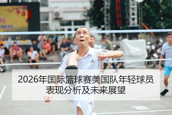 2026年国际篮球赛美国队年轻球员表现分析及未来展望