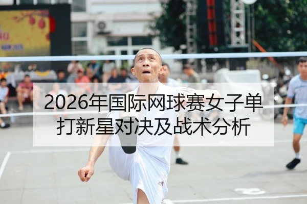 2026年国际网球赛女子单打新星对决及战术分析