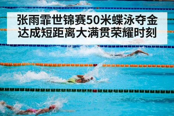 张雨霏世锦赛50米蝶泳夺金达成短距离大满贯荣耀时刻