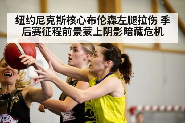 纽约尼克斯核心布伦森左腿拉伤 季后赛征程前景蒙上阴影暗藏危机