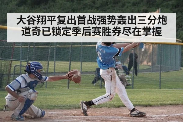 大谷翔平复出首战强势轰出三分炮道奇已锁定季后赛胜券尽在掌握