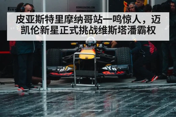 皮亚斯特里摩纳哥站一鸣惊人，迈凯伦新星正式挑战维斯塔潘霸权
